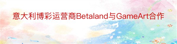 意大利博彩运营商Betaland与GameArt合作