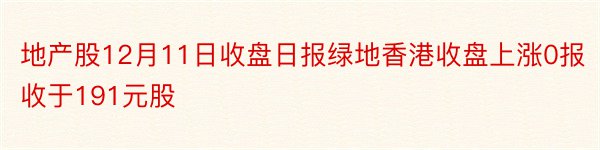地产股12月11日收盘日报绿地香港收盘上涨0报收于191元股