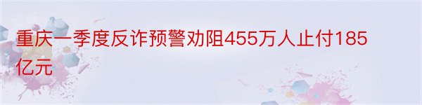 重庆一季度反诈预警劝阻455万人止付185亿元