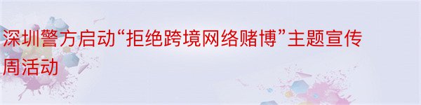 深圳警方启动“拒绝跨境网络赌博”主题宣传周活动