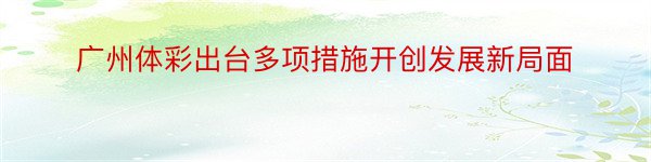 广州体彩出台多项措施开创发展新局面