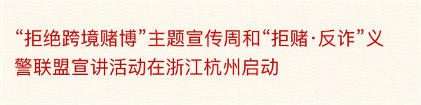 “拒绝跨境赌博”主题宣传周和“拒赌·反诈”义警联盟宣讲活动在浙江杭州启动