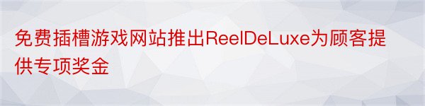 免费插槽游戏网站推出ReelDeLuxe为顾客提供专项奖金