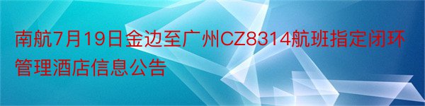 南航7月19日金边至广州CZ8314航班指定闭环管理酒店信息公告