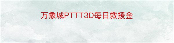 万象城PTTT3D每日救援金
