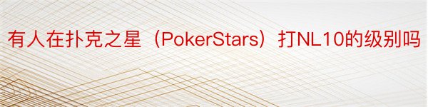 有人在扑克之星（PokerStars）打NL10的级别吗