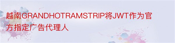 越南GRANDHOTRAMSTRIP将JWT作为官方指定广告代理人