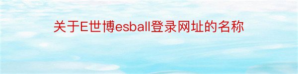 关于E世博esball登录网址的名称