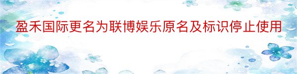 盈禾国际更名为联博娱乐原名及标识停止使用