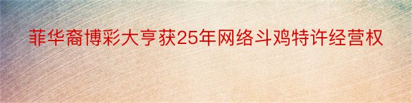 菲华裔博彩大亨获25年网络斗鸡特许经营权