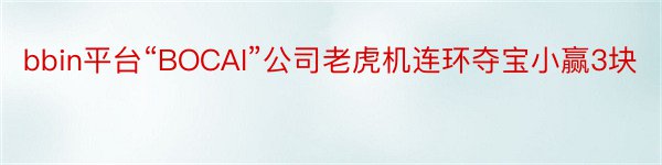 bbin平台“BOCAI”公司老虎机连环夺宝小赢3块