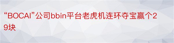 “BOCAI”公司bbin平台老虎机连环夺宝赢个29块