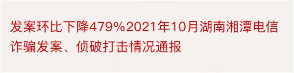 发案环比下降479％2021年10月湖南湘潭电信诈骗发案、侦破打击情况通报
