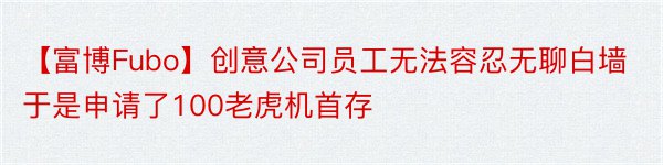 【富博Fubo】创意公司员工无法容忍无聊白墙于是申请了100老虎机首存