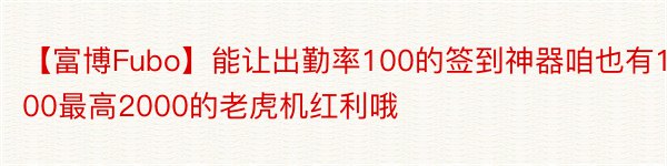 【富博Fubo】能让出勤率100的签到神器咱也有100最高2000的老虎机红利哦